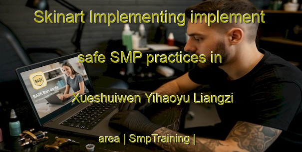 Skinart Implementing implement safe SMP practices in Xueshuiwen Yihaoyu Liangzi area | SmpTraining | SmpClasses | SkinartTraining-China